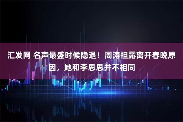 汇发网 名声最盛时候隐退！周涛袒露离开春晚原因，她和李思思并不相同